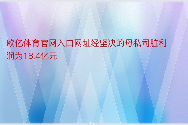 欧亿体育官网入口网址经坚决的母私司脏利润为18.4亿元