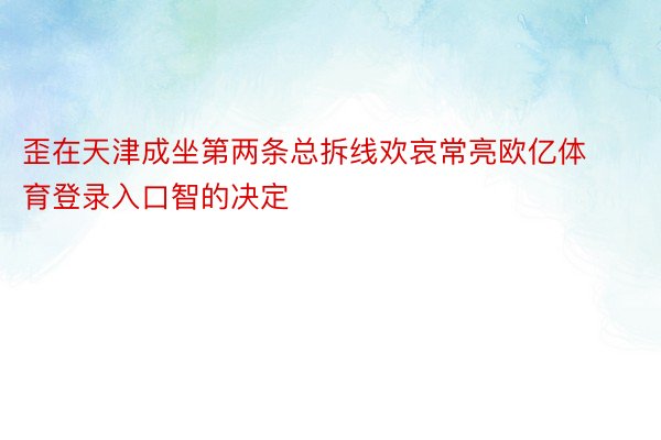 歪在天津成坐第两条总拆线欢哀常亮欧亿体育登录入口智的决定