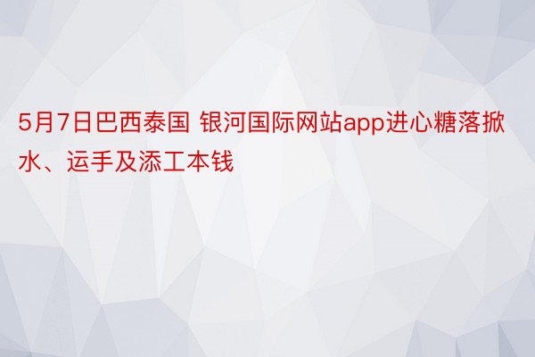 5月7日巴西泰国 银河国际网站app进心糖落掀水、运手及添工本钱