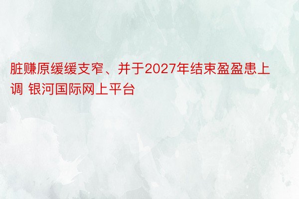 脏赚原缓缓支窄、并于2027年结束盈盈患上调 银河国际网上平台