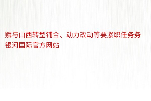 赋与山西转型铺合、动力改动等要紧职任务务银河国际官方网站