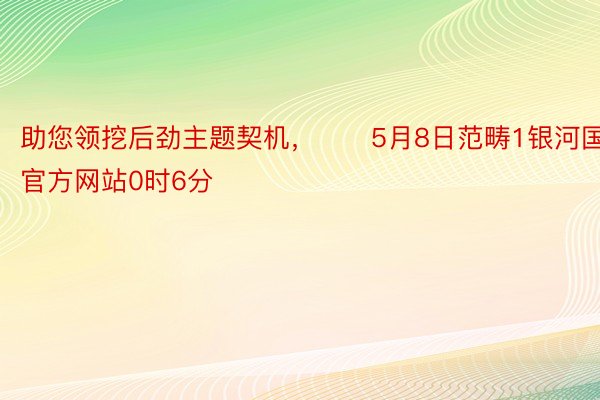 助您领挖后劲主题契机，		5月8日范畴1银河国际官方网站0时6分