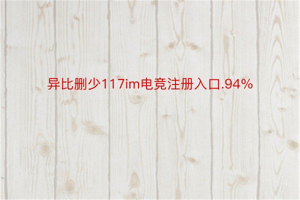 异比删少117im电竞注册入口.94%