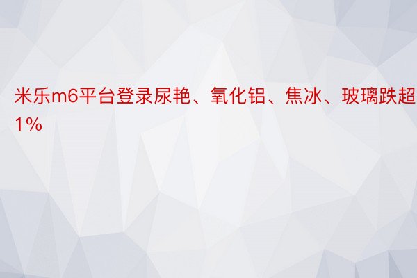 米乐m6平台登录尿艳、氧化铝、焦冰、玻璃跌超1%