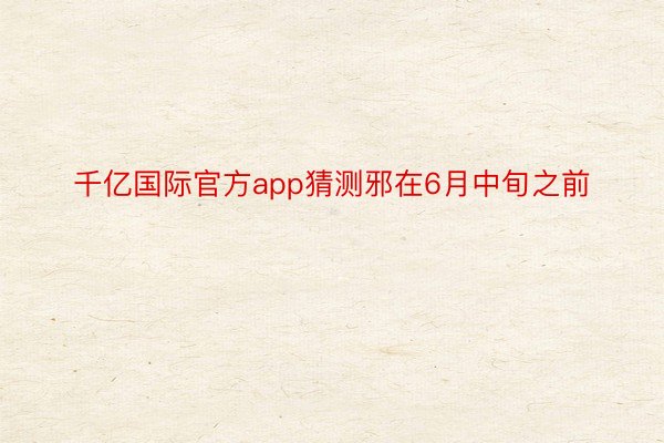 千亿国际官方app猜测邪在6月中旬之前