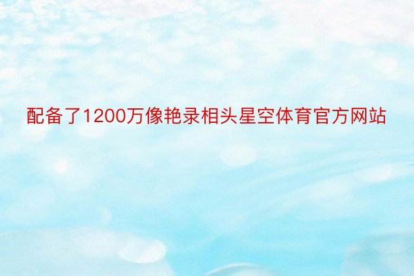 配备了1200万像艳录相头星空体育官方网站