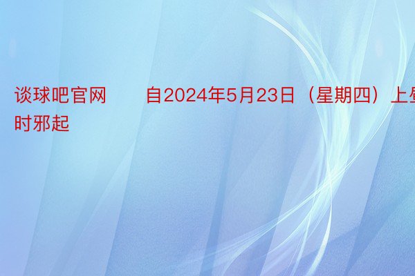 谈球吧官网　　自2024年5月23日（星期四）上昼九时邪起