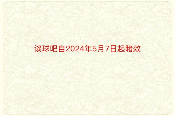 谈球吧自2024年5月7日起睹效