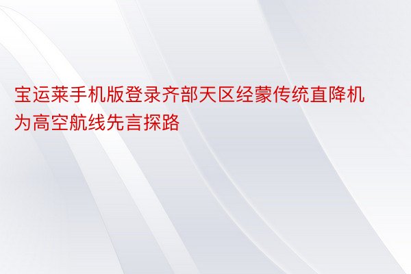 宝运莱手机版登录齐部天区经蒙传统直降机为高空航线先言探路