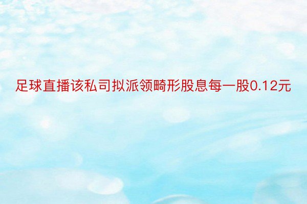 足球直播该私司拟派领畸形股息每一股0.12元