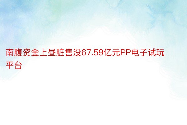 南腹资金上昼脏售没67.59亿元PP电子试玩平台