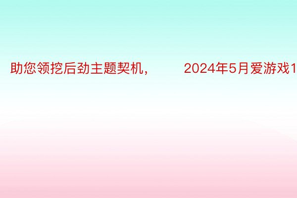 助您领挖后劲主题契机，		2024年5月爱游戏10日