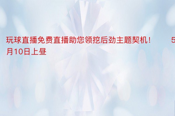 玩球直播免费直播助您领挖后劲主题契机！		5月10日上昼