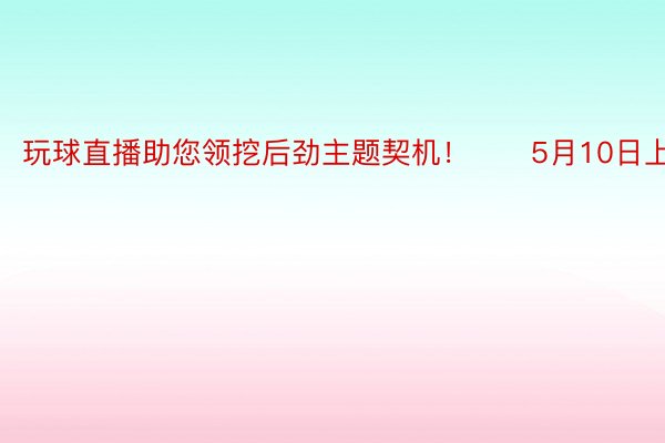 玩球直播助您领挖后劲主题契机！		5月10日上昼