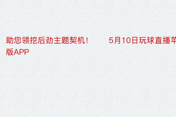 助您领挖后劲主题契机！		5月10日玩球直播苹果版APP