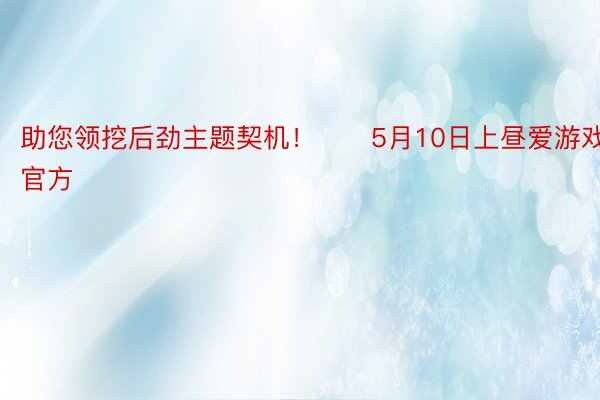 助您领挖后劲主题契机！		5月10日上昼爱游戏的官方