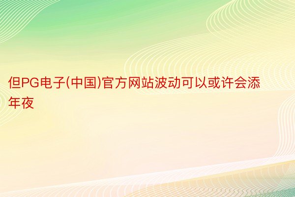 但PG电子(中国)官方网站波动可以或许会添年夜