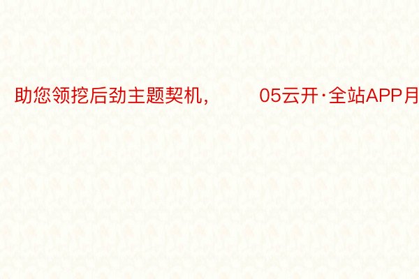 助您领挖后劲主题契机，		05云开·全站APP月10日