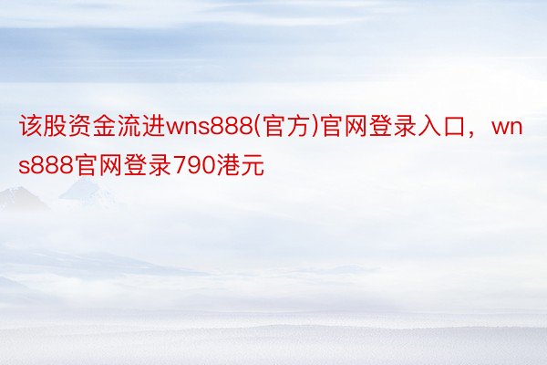 该股资金流进wns888(官方)官网登录入口，wns888官网登录790港元