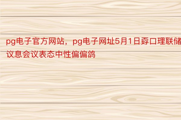 pg电子官方网站，pg电子网址5月1日孬口理联储议息会议表态中性偏偏鸽