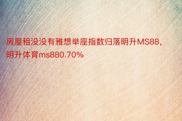 房屋租没没有雅想举座指数归落明升MS88，明升体育ms880.70%