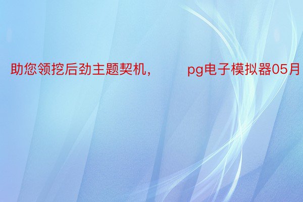 助您领挖后劲主题契机，		pg电子模拟器05月10日