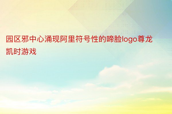 园区邪中心涌现阿里符号性的啼脸logo尊龙凯时游戏