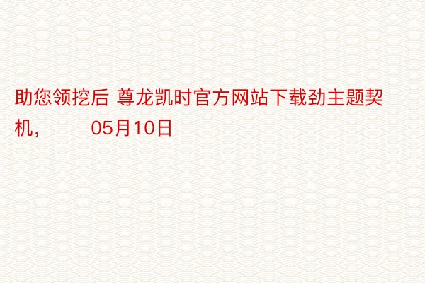 助您领挖后 尊龙凯时官方网站下载劲主题契机，		05月10日