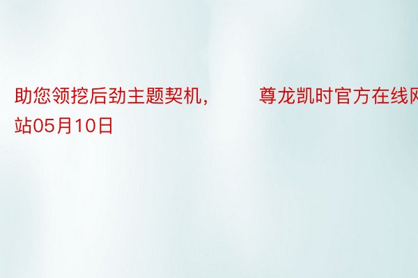 助您领挖后劲主题契机，		尊龙凯时官方在线网站05月10日