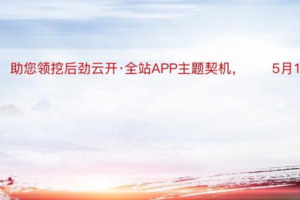 助您领挖后劲云开·全站APP主题契机，		5月10日