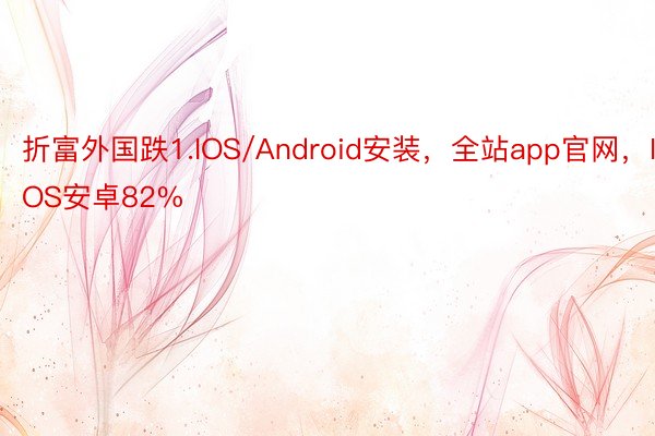 折富外国跌1.IOS/Android安装，全站app官网，IOS安卓82%