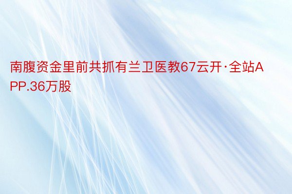 南腹资金里前共抓有兰卫医教67云开·全站APP.36万股