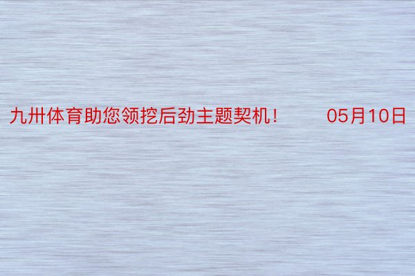 九卅体育助您领挖后劲主题契机！		05月10日