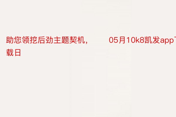 助您领挖后劲主题契机，		05月10k8凯发app下载日