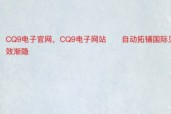 CQ9电子官网，CQ9电子网站　　自动拓铺国际见效渐隐