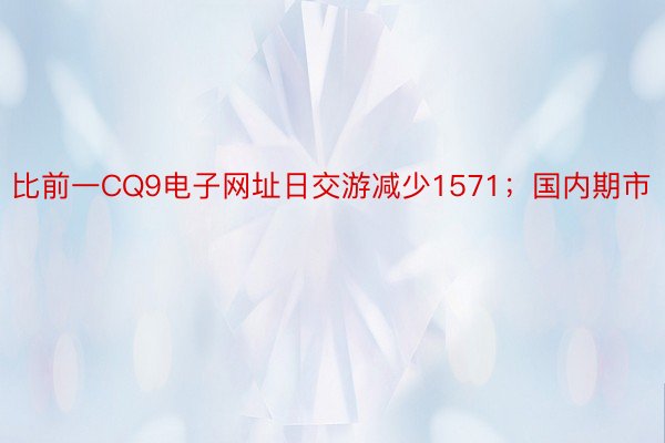 比前一CQ9电子网址日交游减少1571；国内期市