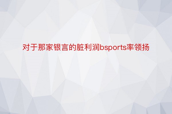 对于那家银言的脏利润bsports率领扬