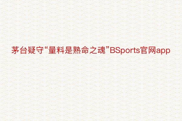 茅台疑守“量料是熟命之魂”BSports官网app