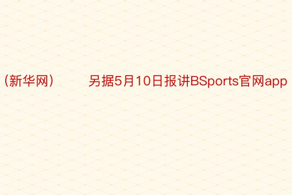 （新华网）　　另据5月10日报讲BSports官网app