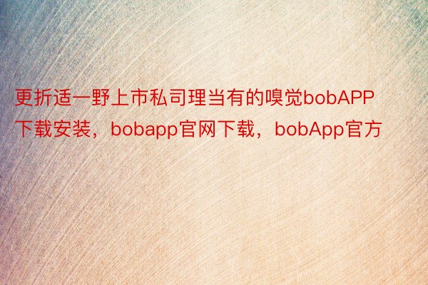 更折适一野上市私司理当有的嗅觉bobAPP下载安装，bobapp官网下载，bobApp官方
