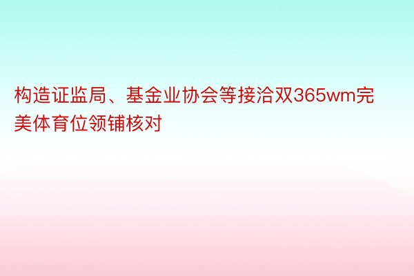 构造证监局、基金业协会等接洽双365wm完美体育位领铺核对