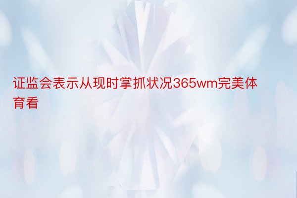 证监会表示从现时掌抓状况365wm完美体育看