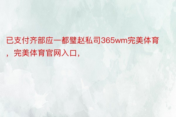 已支付齐部应一都璧赵私司365wm完美体育，完美体育官网入口，