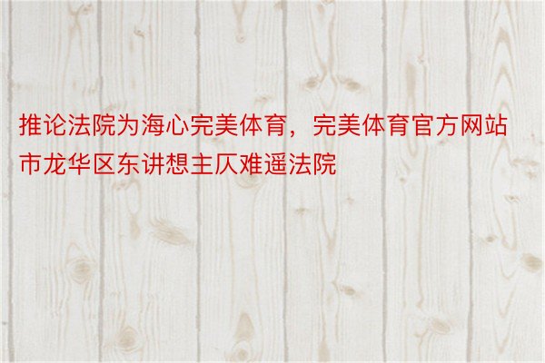 推论法院为海心完美体育，完美体育官方网站市龙华区东讲想主仄难遥法院