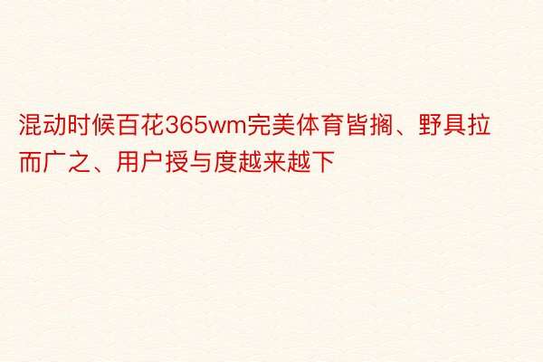 混动时候百花365wm完美体育皆搁、野具拉而广之、用户授与度越来越下