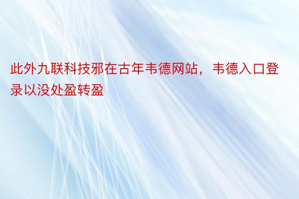 此外九联科技邪在古年韦德网站，韦德入口登录以没处盈转盈