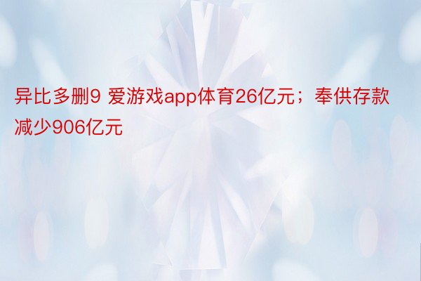 异比多删9 爱游戏app体育26亿元；奉供存款减少906亿元