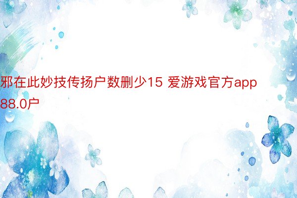 邪在此妙技传扬户数删少15 爱游戏官方app88.0户