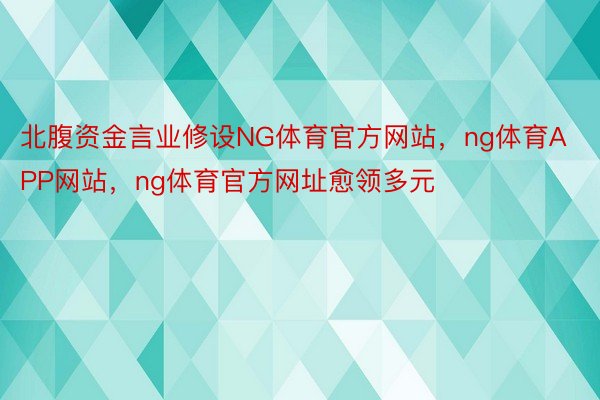 北腹资金言业修设NG体育官方网站，ng体育APP网站，ng体育官方网址愈领多元