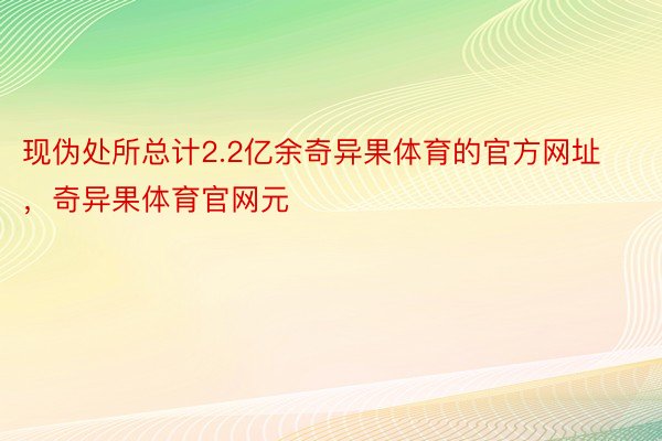 现伪处所总计2.2亿余奇异果体育的官方网址，奇异果体育官网元